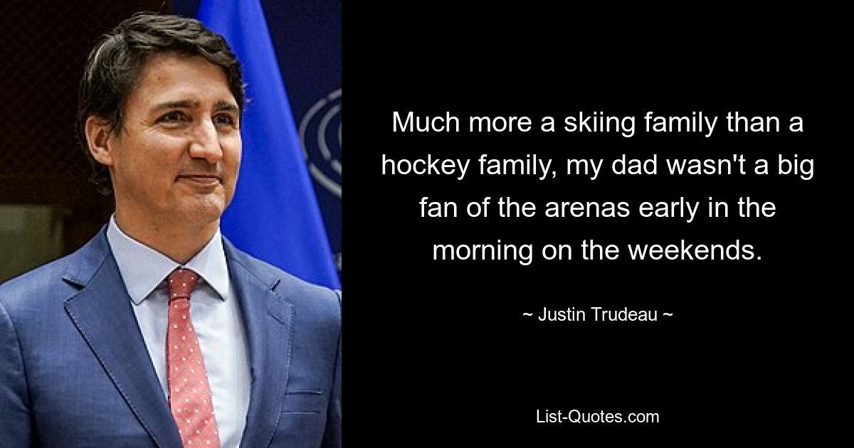 Much more a skiing family than a hockey family, my dad wasn't a big fan of the arenas early in the morning on the weekends. — © Justin Trudeau