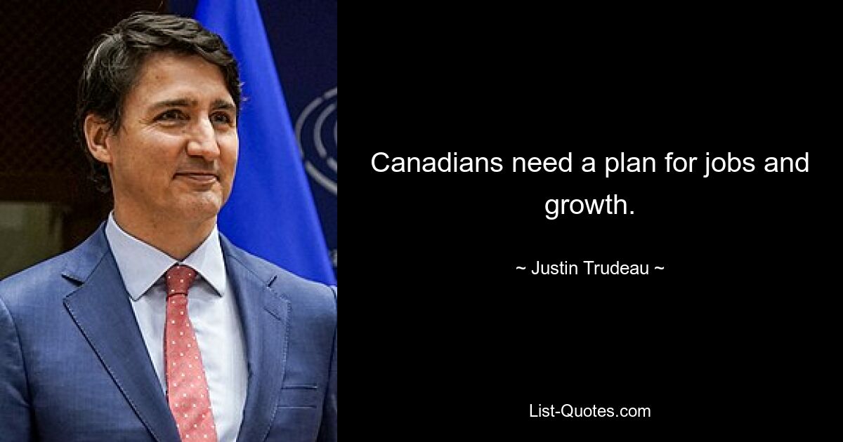 Canadians need a plan for jobs and growth. — © Justin Trudeau