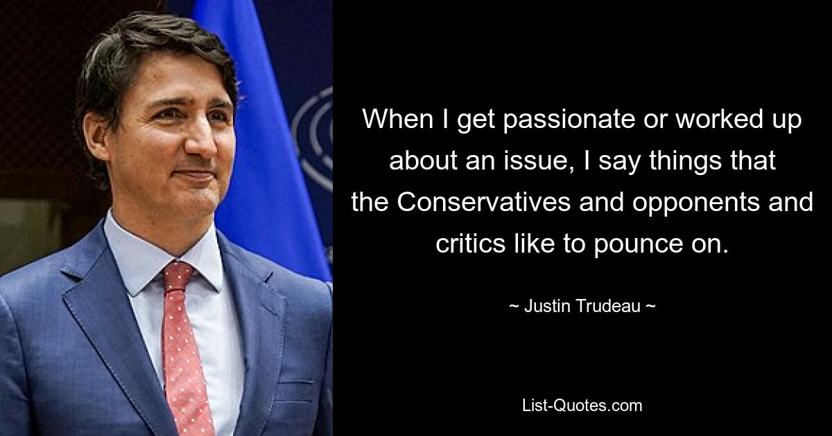 When I get passionate or worked up about an issue, I say things that the Conservatives and opponents and critics like to pounce on. — © Justin Trudeau