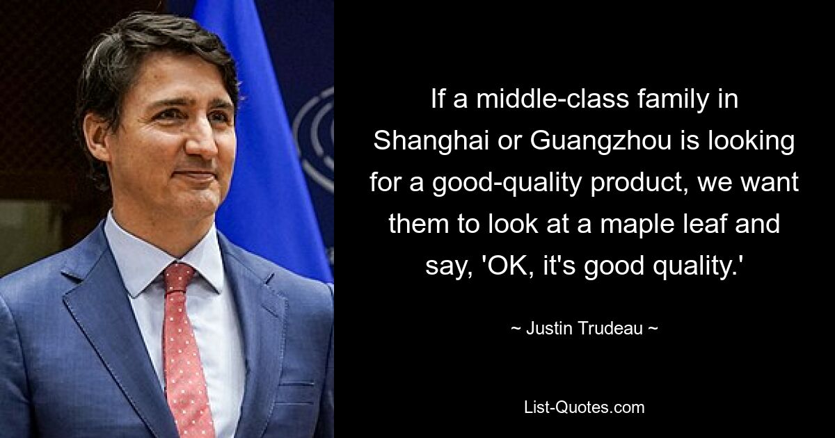 If a middle-class family in Shanghai or Guangzhou is looking for a good-quality product, we want them to look at a maple leaf and say, 'OK, it's good quality.' — © Justin Trudeau