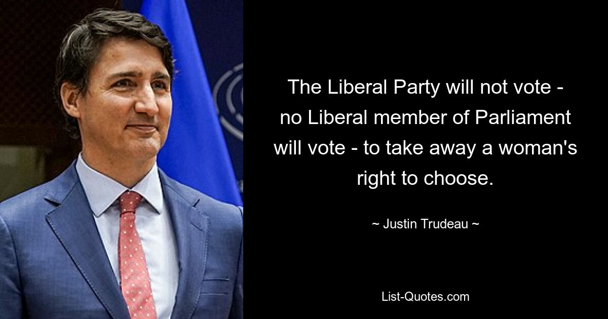 The Liberal Party will not vote - no Liberal member of Parliament will vote - to take away a woman's right to choose. — © Justin Trudeau