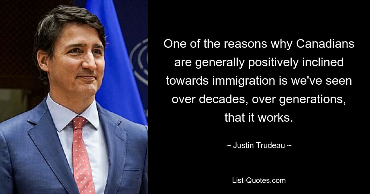 One of the reasons why Canadians are generally positively inclined towards immigration is we've seen over decades, over generations, that it works. — © Justin Trudeau