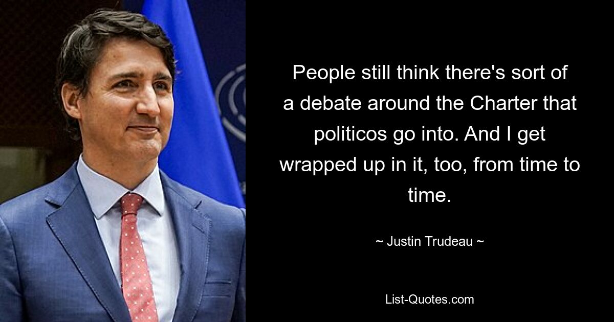 People still think there's sort of a debate around the Charter that politicos go into. And I get wrapped up in it, too, from time to time. — © Justin Trudeau