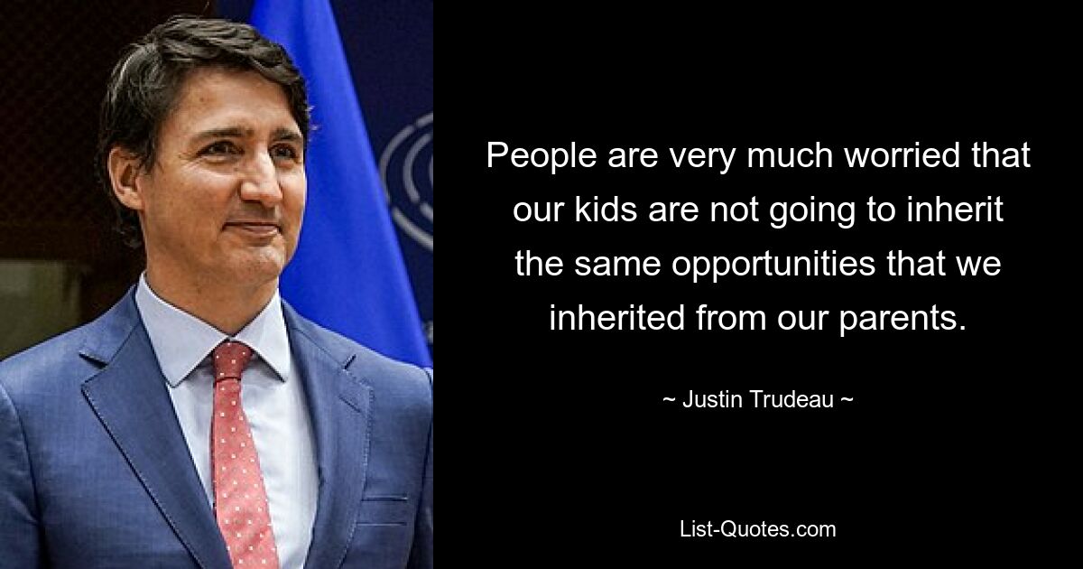 People are very much worried that our kids are not going to inherit the same opportunities that we inherited from our parents. — © Justin Trudeau