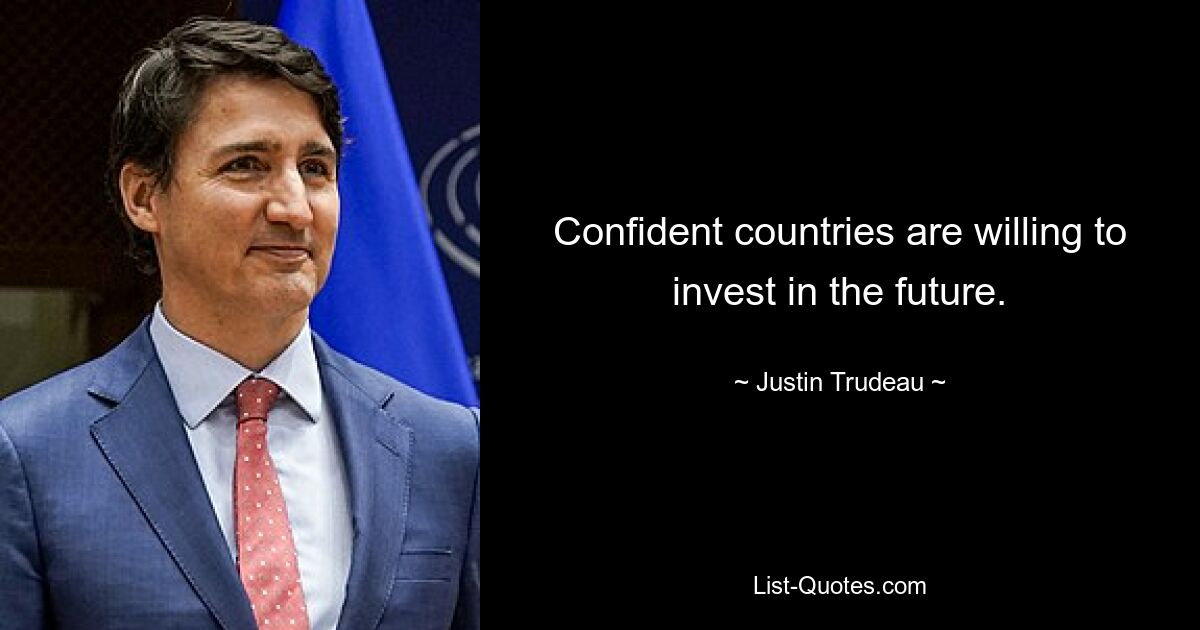 Confident countries are willing to invest in the future. — © Justin Trudeau