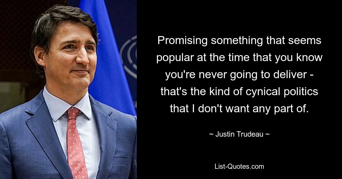 Promising something that seems popular at the time that you know you're never going to deliver - that's the kind of cynical politics that I don't want any part of. — © Justin Trudeau