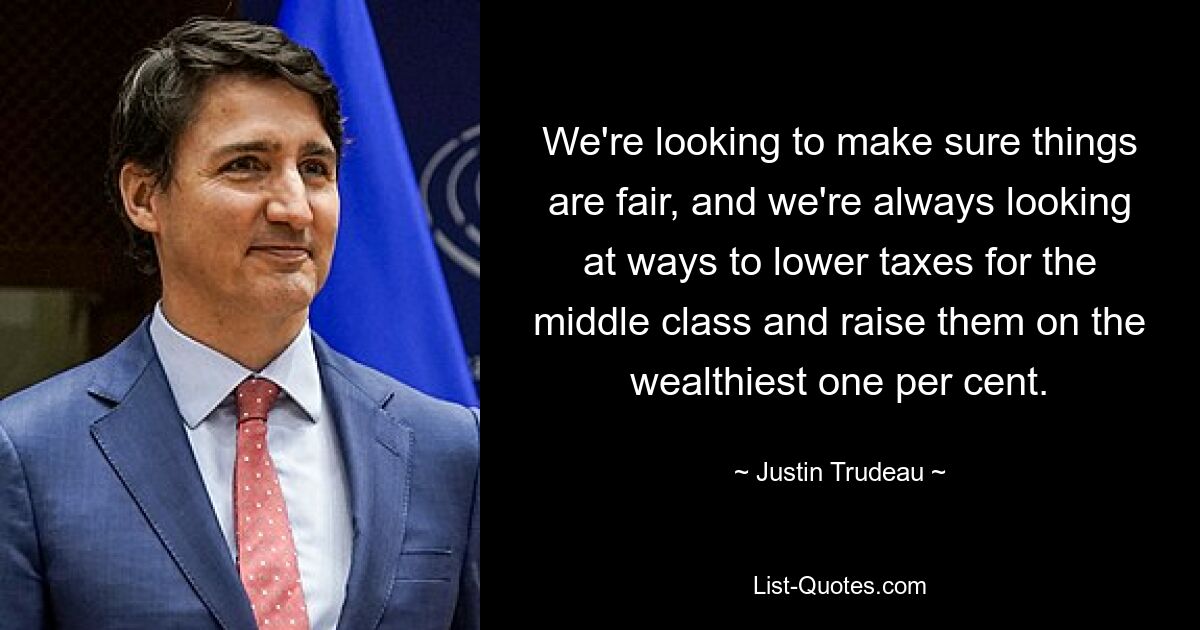 We're looking to make sure things are fair, and we're always looking at ways to lower taxes for the middle class and raise them on the wealthiest one per cent. — © Justin Trudeau