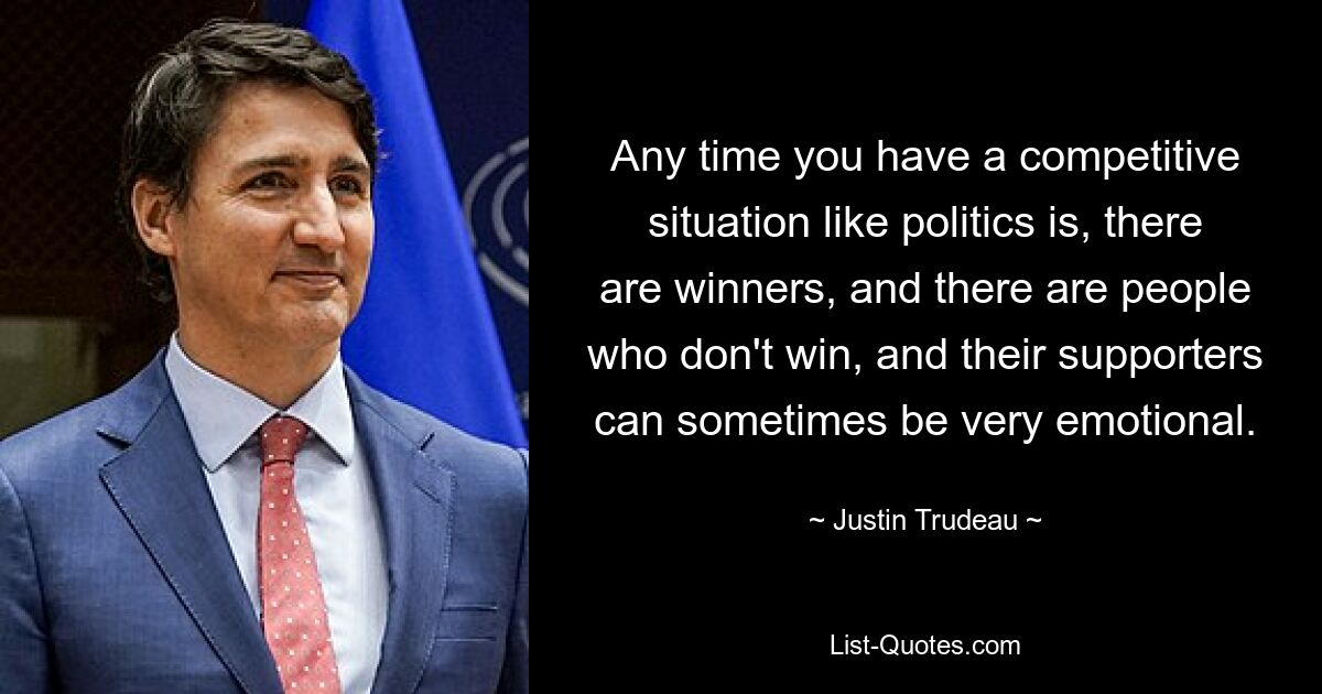 Any time you have a competitive situation like politics is, there are winners, and there are people who don't win, and their supporters can sometimes be very emotional. — © Justin Trudeau