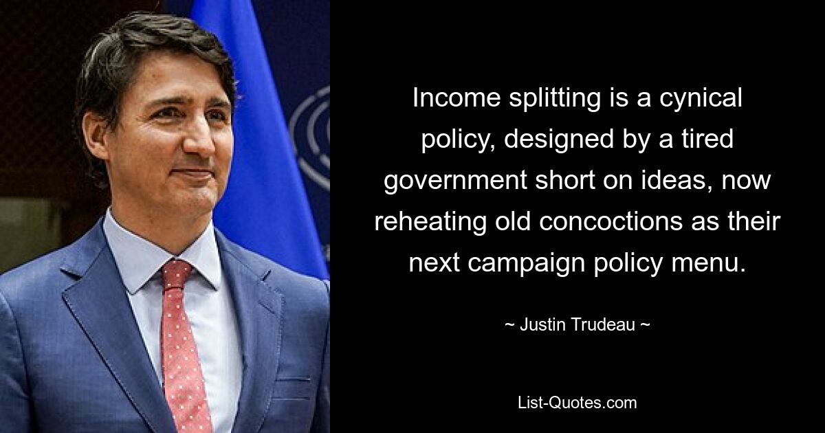 Income splitting is a cynical policy, designed by a tired government short on ideas, now reheating old concoctions as their next campaign policy menu. — © Justin Trudeau