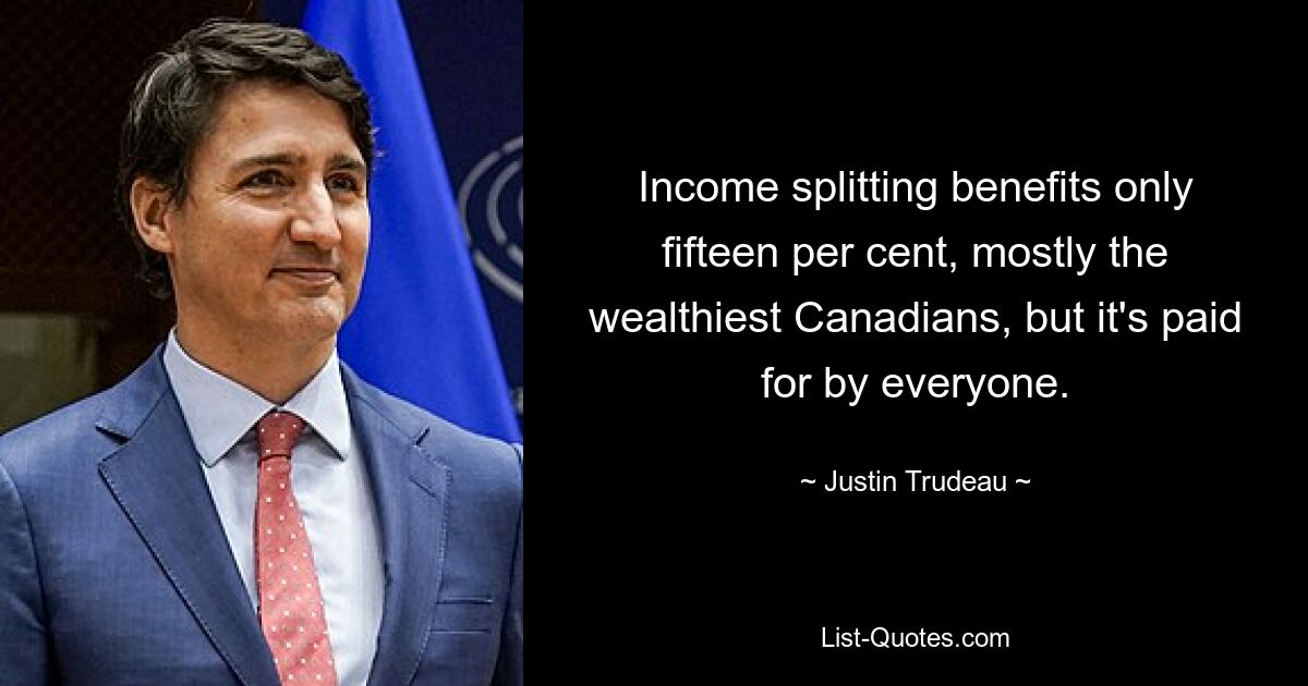 Income splitting benefits only fifteen per cent, mostly the wealthiest Canadians, but it's paid for by everyone. — © Justin Trudeau