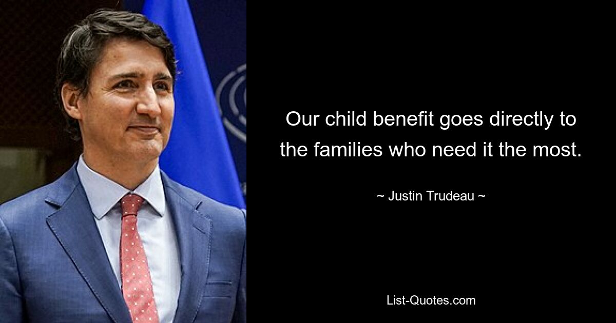 Our child benefit goes directly to the families who need it the most. — © Justin Trudeau