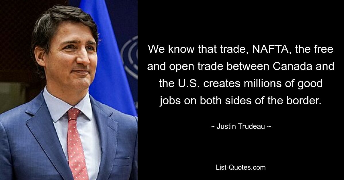 Wir wissen, dass der Handel, NAFTA, der freie und offene Handel zwischen Kanada und den USA Millionen guter Arbeitsplätze auf beiden Seiten der Grenze schafft. — © Justin Trudeau 