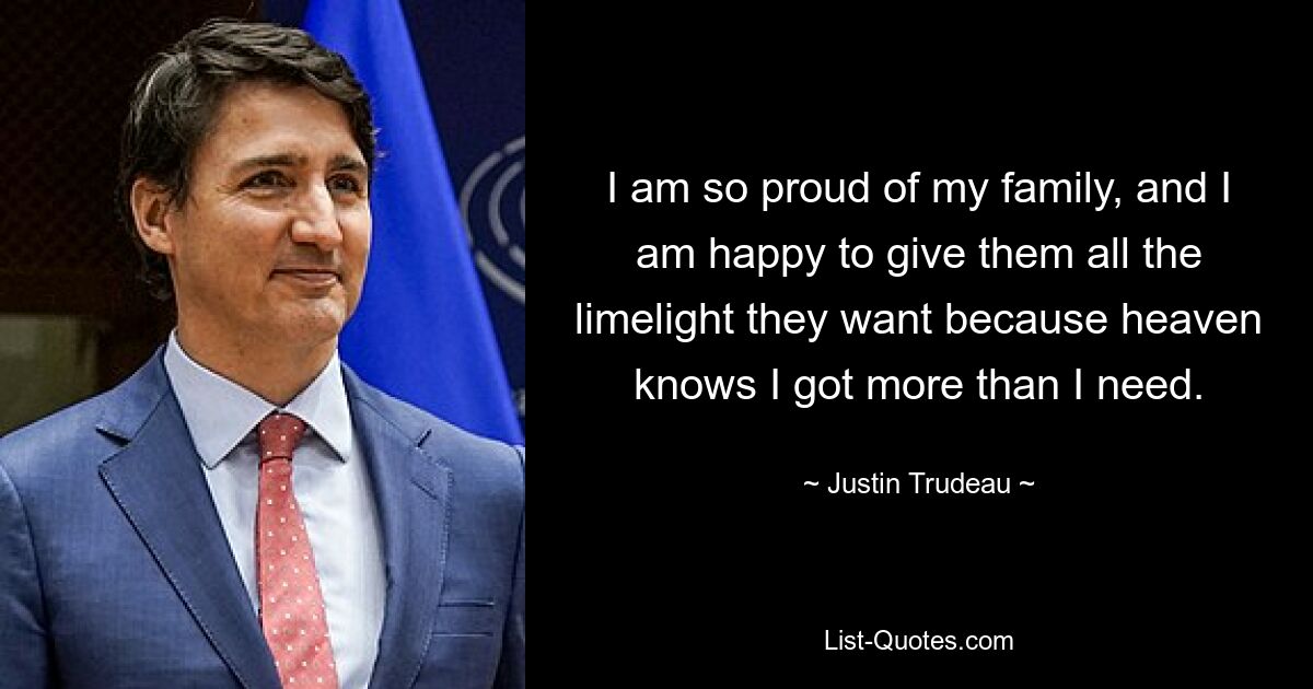 I am so proud of my family, and I am happy to give them all the limelight they want because heaven knows I got more than I need. — © Justin Trudeau