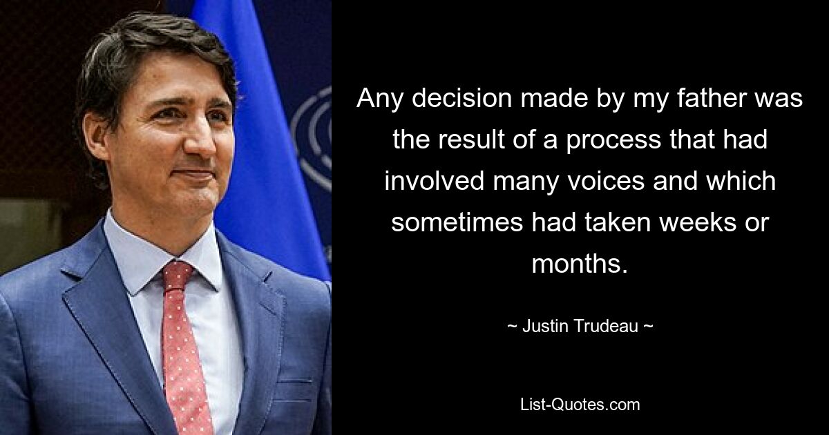 Any decision made by my father was the result of a process that had involved many voices and which sometimes had taken weeks or months. — © Justin Trudeau