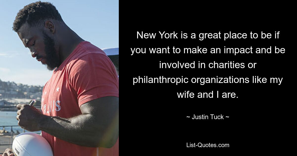 New York is a great place to be if you want to make an impact and be involved in charities or philanthropic organizations like my wife and I are. — © Justin Tuck