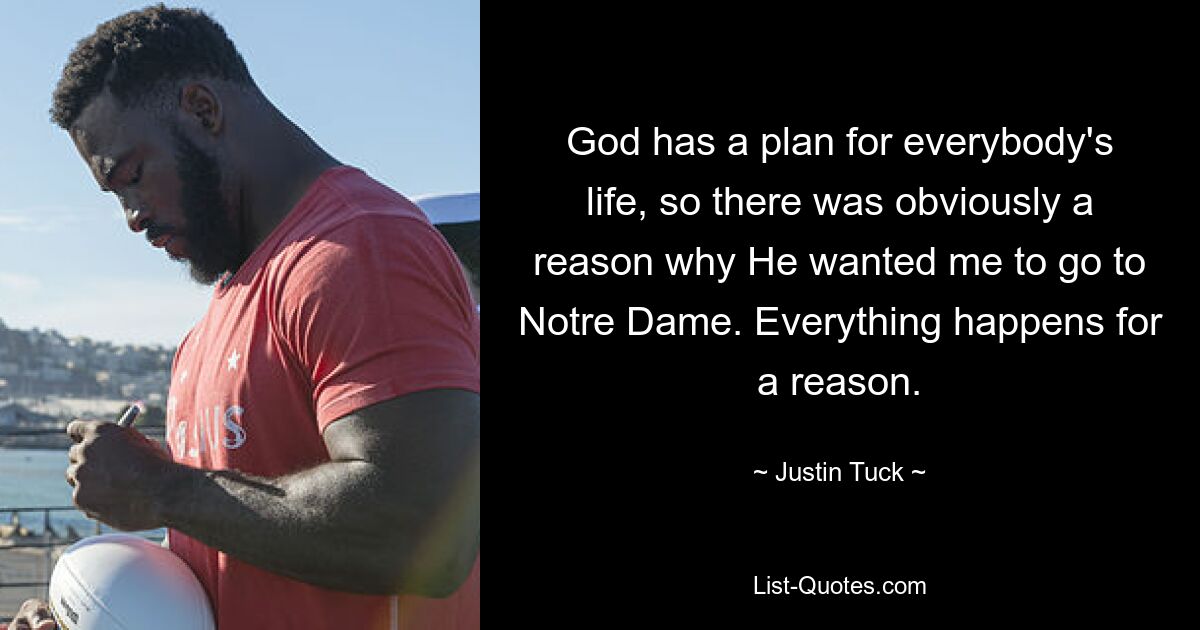 God has a plan for everybody's life, so there was obviously a reason why He wanted me to go to Notre Dame. Everything happens for a reason. — © Justin Tuck