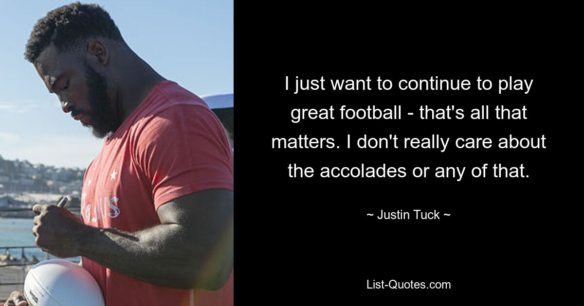 I just want to continue to play great football - that's all that matters. I don't really care about the accolades or any of that. — © Justin Tuck