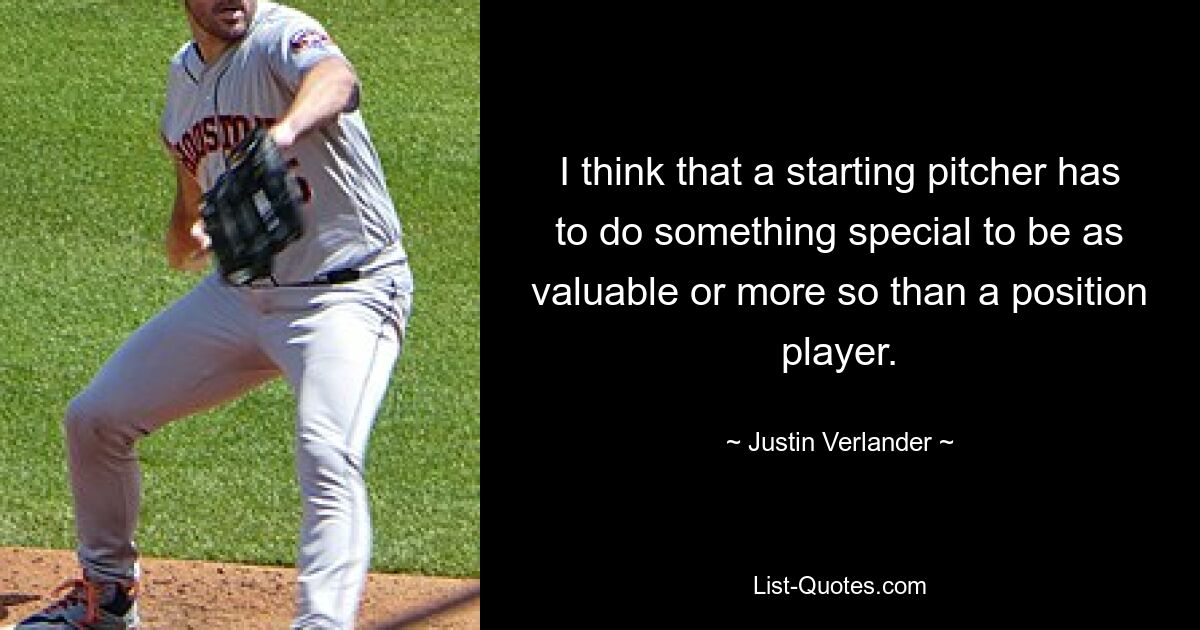 I think that a starting pitcher has to do something special to be as valuable or more so than a position player. — © Justin Verlander