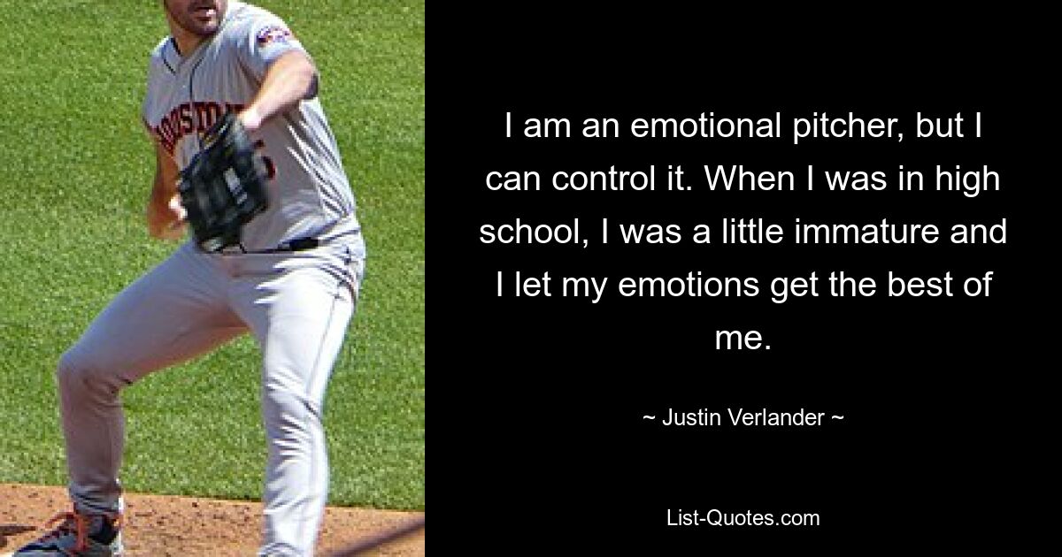 I am an emotional pitcher, but I can control it. When I was in high school, I was a little immature and I let my emotions get the best of me. — © Justin Verlander