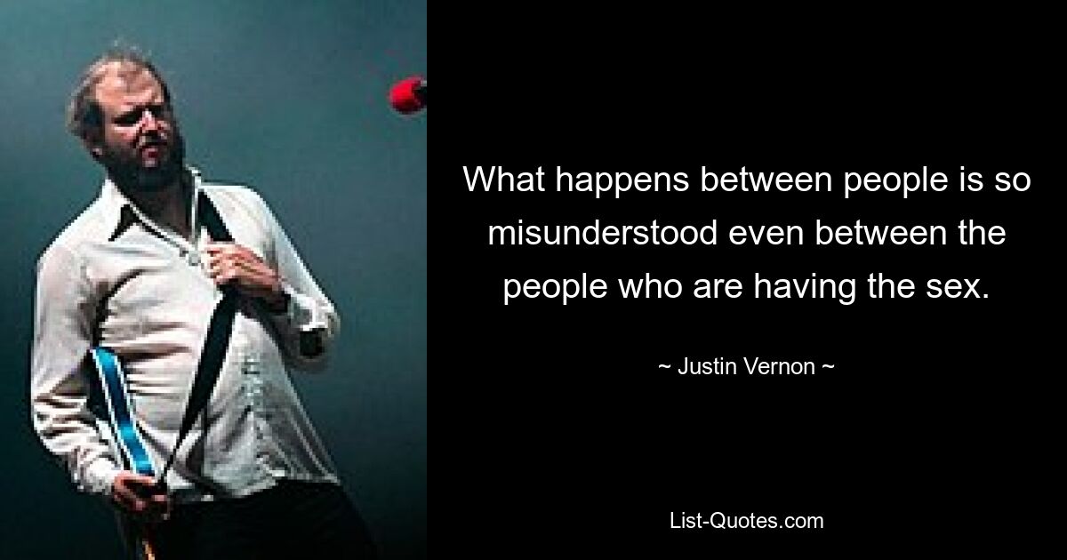 What happens between people is so misunderstood even between the people who are having the sex. — © Justin Vernon