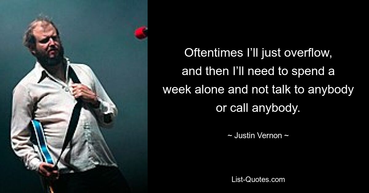 Oftentimes I’ll just overflow, and then I’ll need to spend a week alone and not talk to anybody or call anybody. — © Justin Vernon