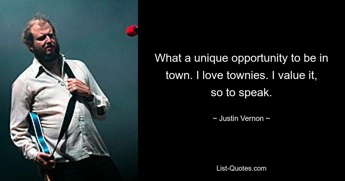 What a unique opportunity to be in town. I love townies. I value it, so to speak. — © Justin Vernon