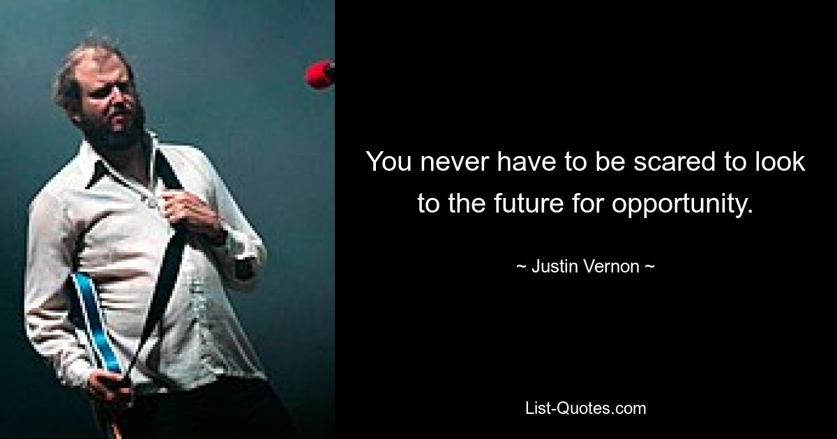 You never have to be scared to look to the future for opportunity. — © Justin Vernon