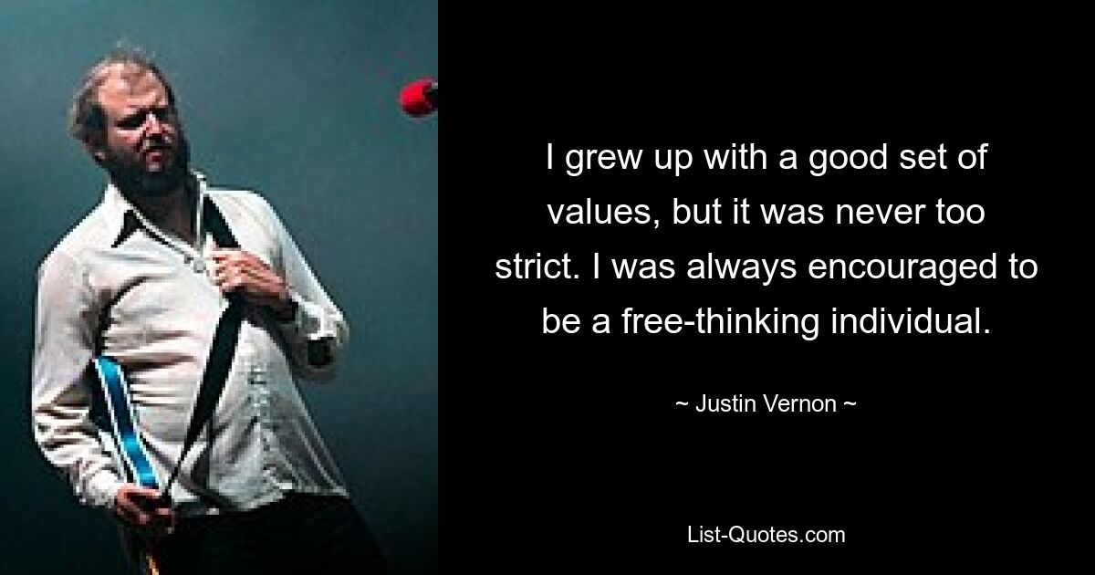 I grew up with a good set of values, but it was never too strict. I was always encouraged to be a free-thinking individual. — © Justin Vernon