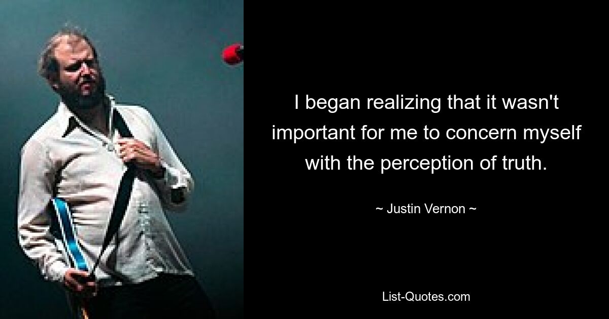 I began realizing that it wasn't important for me to concern myself with the perception of truth. — © Justin Vernon