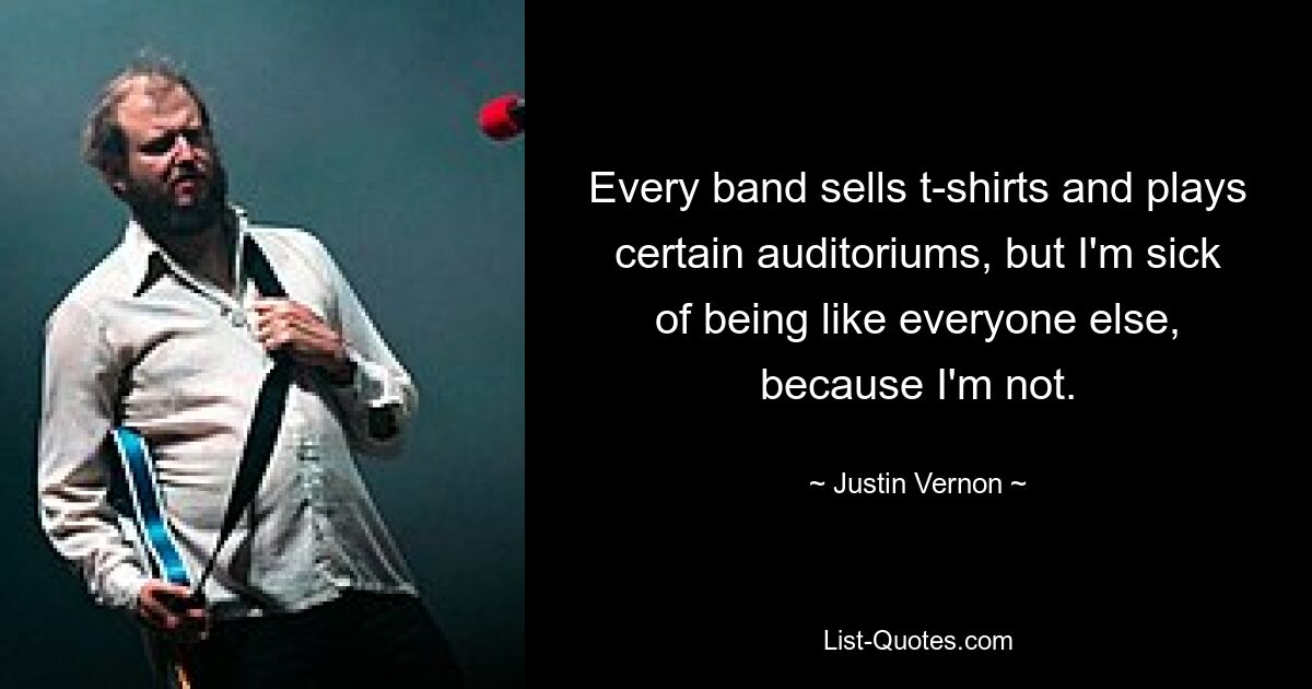 Every band sells t-shirts and plays certain auditoriums, but I'm sick of being like everyone else, because I'm not. — © Justin Vernon