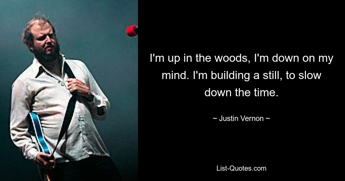 I'm up in the woods, I'm down on my mind. I'm building a still, to slow down the time. — © Justin Vernon