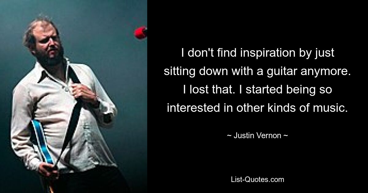 I don't find inspiration by just sitting down with a guitar anymore. I lost that. I started being so interested in other kinds of music. — © Justin Vernon