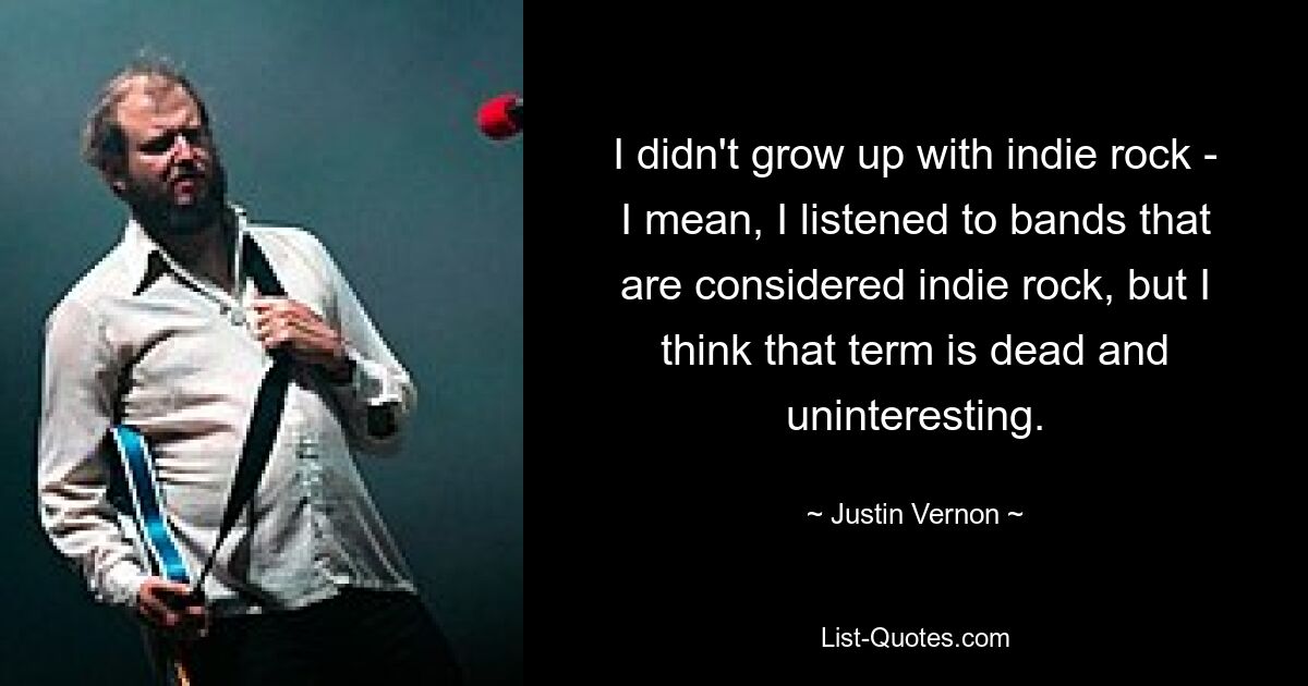 I didn't grow up with indie rock - I mean, I listened to bands that are considered indie rock, but I think that term is dead and uninteresting. — © Justin Vernon