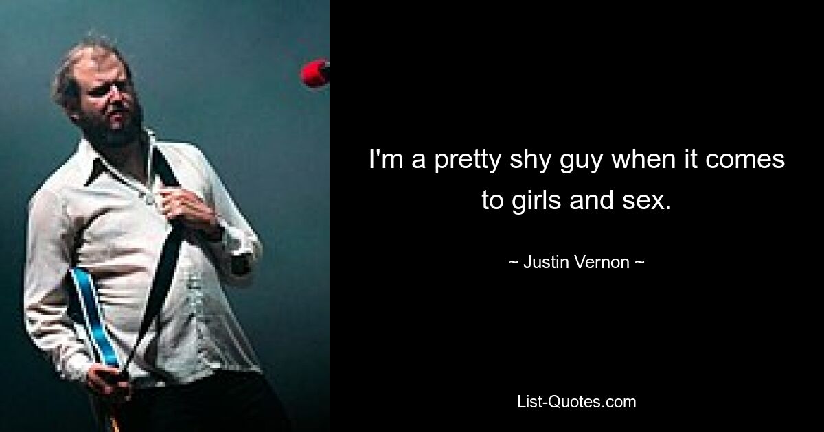 I'm a pretty shy guy when it comes to girls and sex. — © Justin Vernon