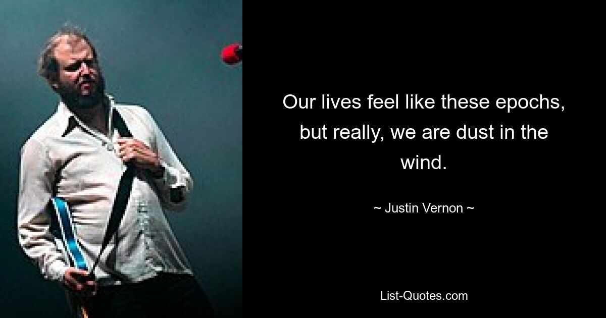 Our lives feel like these epochs, but really, we are dust in the wind. — © Justin Vernon