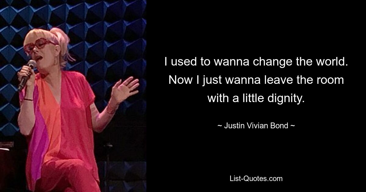 I used to wanna change the world. Now I just wanna leave the room with a little dignity. — © Justin Vivian Bond