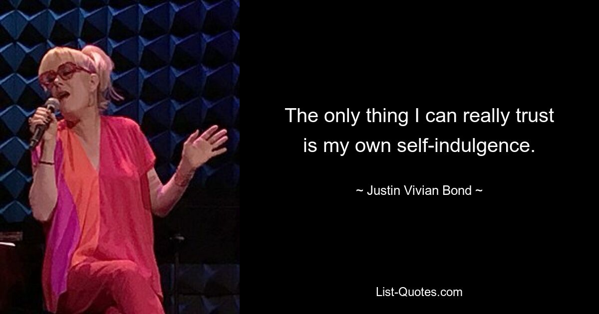 The only thing I can really trust is my own self-indulgence. — © Justin Vivian Bond