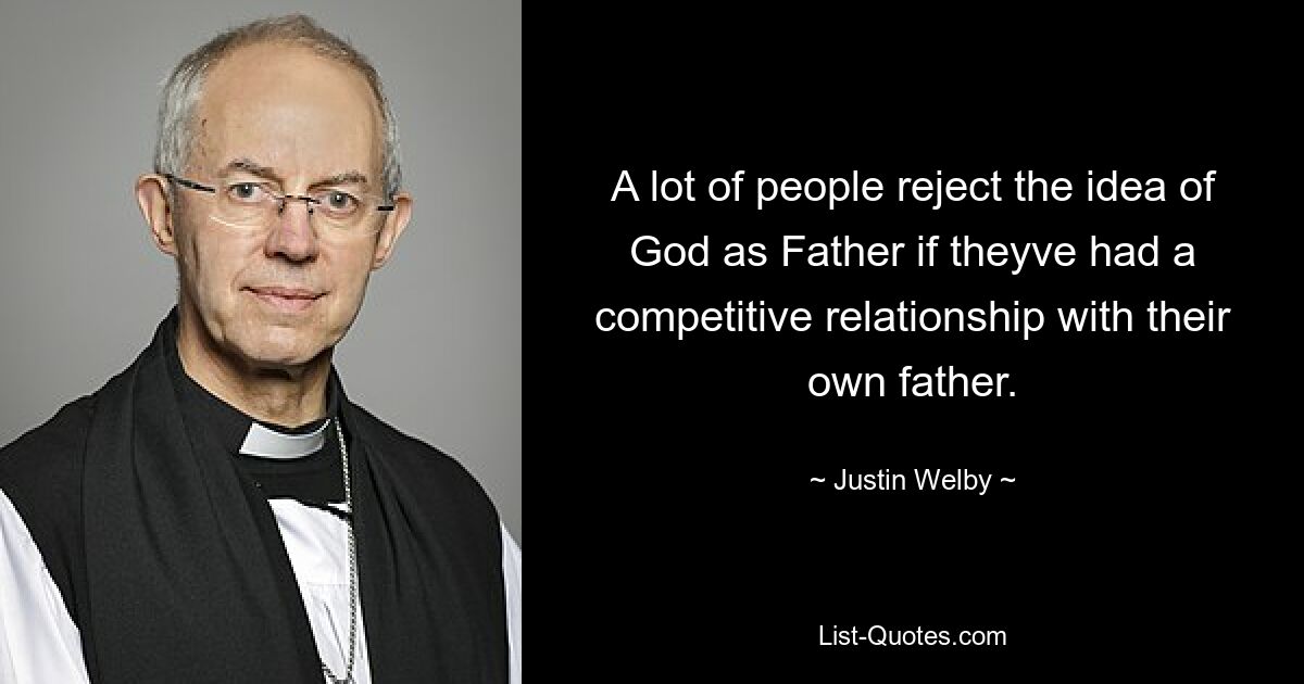 A lot of people reject the idea of God as Father if theyve had a competitive relationship with their own father. — © Justin Welby