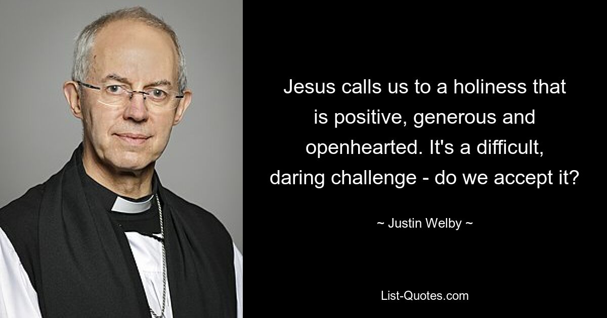 Jesus calls us to a holiness that is positive, generous and openhearted. It's a difficult, daring challenge - do we accept it? — © Justin Welby