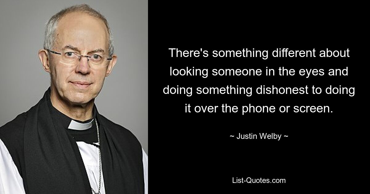 There's something different about looking someone in the eyes and doing something dishonest to doing it over the phone or screen. — © Justin Welby