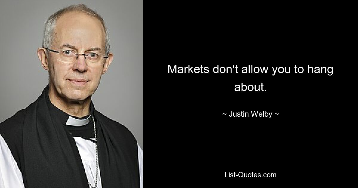 Markets don't allow you to hang about. — © Justin Welby