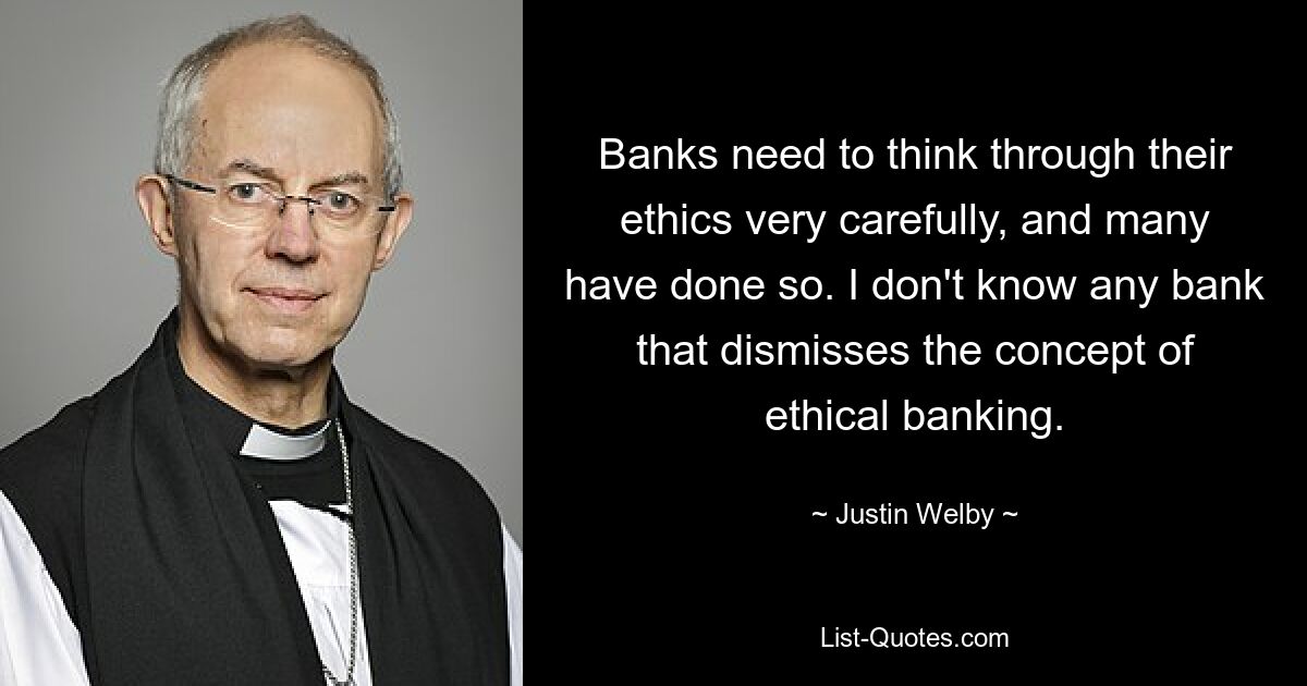 Banks need to think through their ethics very carefully, and many have done so. I don't know any bank that dismisses the concept of ethical banking. — © Justin Welby