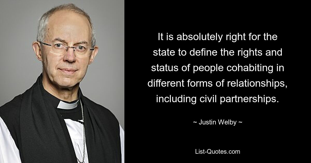 It is absolutely right for the state to define the rights and status of people cohabiting in different forms of relationships, including civil partnerships. — © Justin Welby