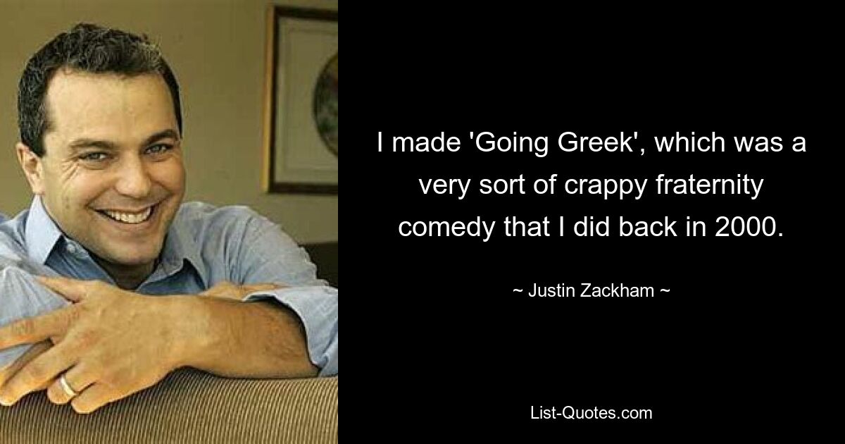 I made 'Going Greek', which was a very sort of crappy fraternity comedy that I did back in 2000. — © Justin Zackham