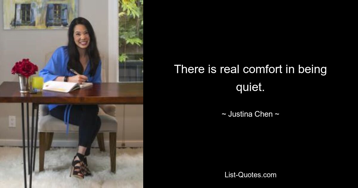 There is real comfort in being quiet. — © Justina Chen