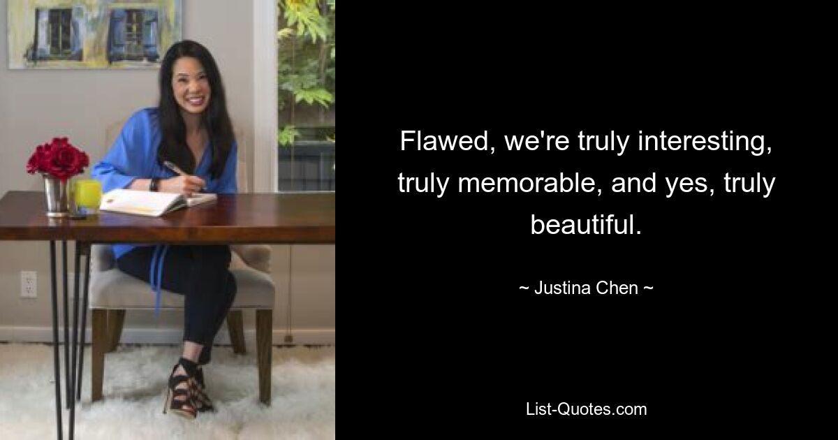 Flawed, we're truly interesting, truly memorable, and yes, truly beautiful. — © Justina Chen