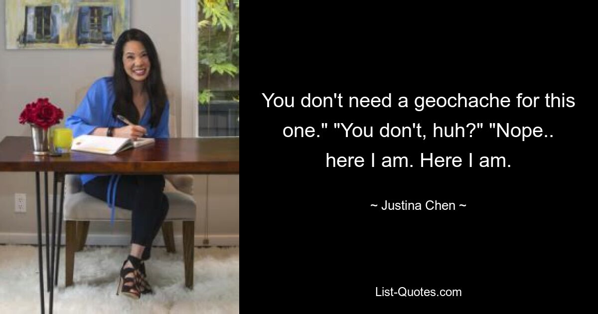 You don't need a geochache for this one." "You don't, huh?" "Nope.. here I am. Here I am. — © Justina Chen