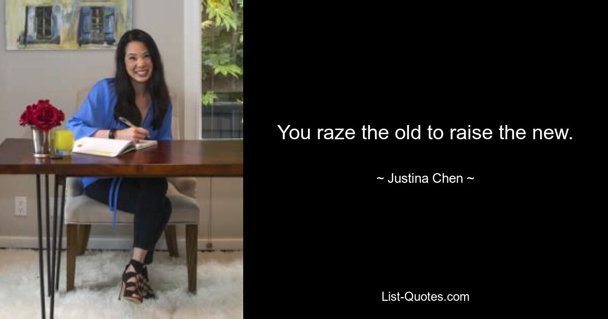 You raze the old to raise the new. — © Justina Chen