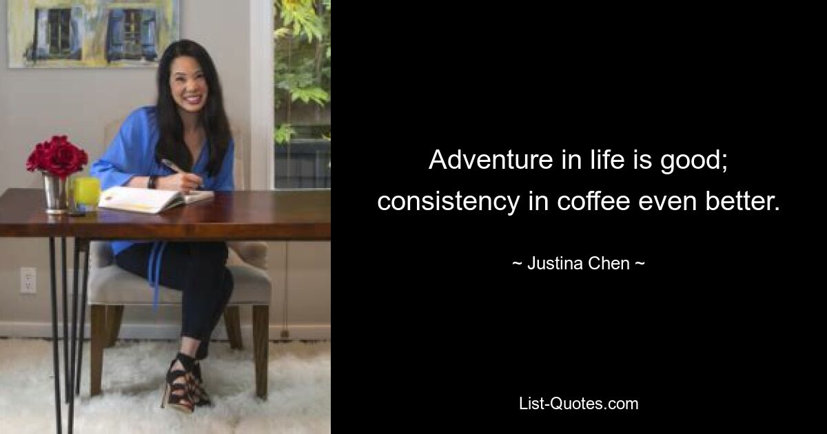 Adventure in life is good; consistency in coffee even better. — © Justina Chen