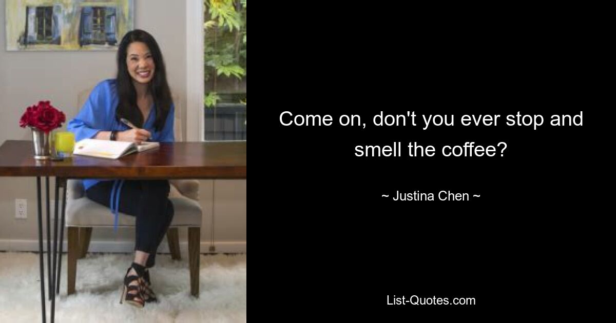 Come on, don't you ever stop and smell the coffee? — © Justina Chen